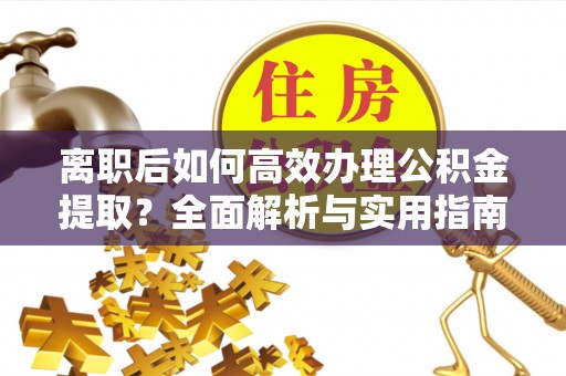 昆山离职后如何高效办理公积金提取？全面解析与实用指南
