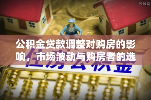 昆山公积金贷款调整对购房的影响，市场波动与购房者的选择
