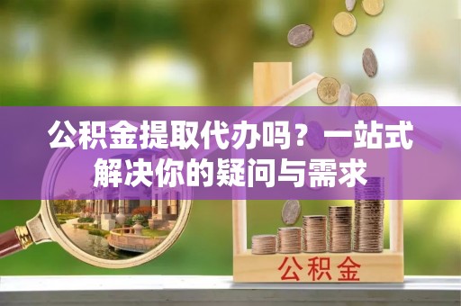 昆山公积金提取代办吗？一站式解决你的疑问与需求