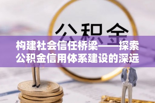 昆山构建社会信任桥梁——探索公积金信用体系建设的深远意义