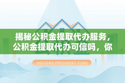 昆山揭秘公积金提取代办服务，公积金提取代办可信吗，你需要知道的真相