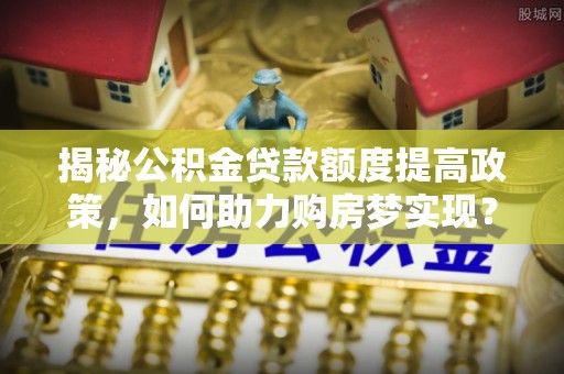 昆山揭秘公积金贷款额度提高政策，如何助力购房梦实现？