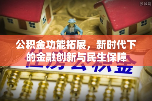 昆山公积金功能拓展，新时代下的金融创新与民生保障