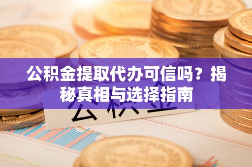 昆山公积金提取代办可信吗？揭秘真相与选择指南