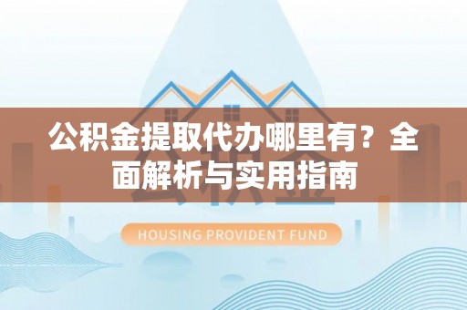昆山公积金提取代办哪里有？全面解析与实用指南