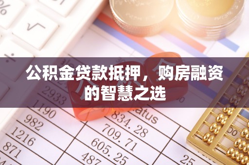 昆山公积金贷款抵押，购房融资的智慧之选