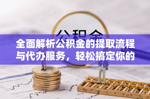 昆山全面解析公积金的提取流程与代办服务，轻松搞定你的公积金咨询代办提取