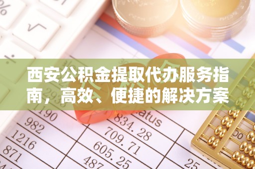 昆山西安公积金提取代办服务指南，高效、便捷的解决方案
