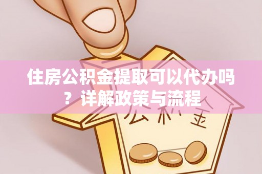昆山住房公积金提取可以代办吗？详解政策与流程