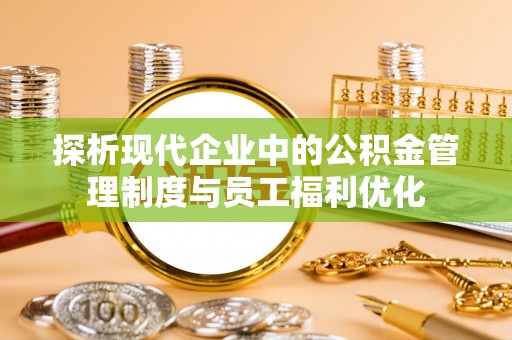 昆山探析现代企业中的公积金管理制度与员工福利优化