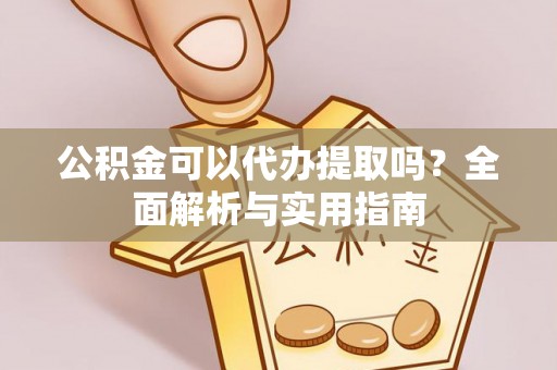 昆山公积金可以代办提取吗？全面解析与实用指南