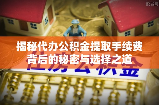昆山揭秘代办公积金提取手续费背后的秘密与选择之道