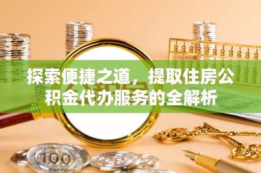 昆山探索便捷之道，提取住房公积金代办服务的全解析