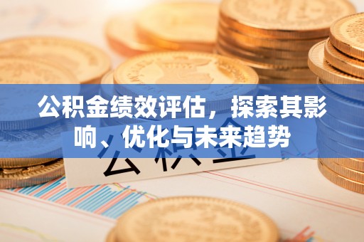 昆山公积金绩效评估，探索其影响、优化与未来趋势