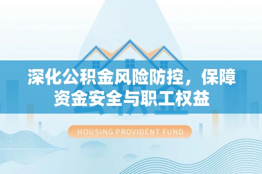 昆山深化公积金风险防控，保障资金安全与职工权益