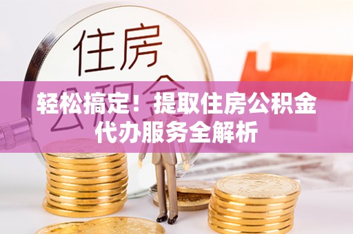 昆山轻松搞定！提取住房公积金代办服务全解析