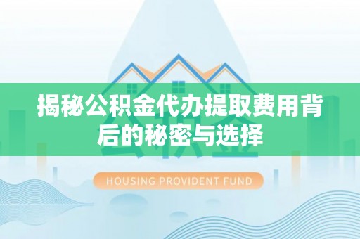 昆山揭秘公积金代办提取费用背后的秘密与选择