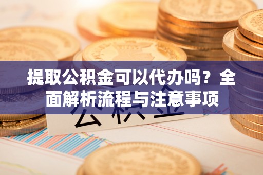 昆山提取公积金可以代办吗？全面解析流程与注意事项