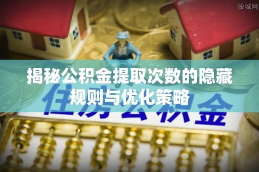 昆山揭秘公积金提取次数的隐藏规则与优化策略