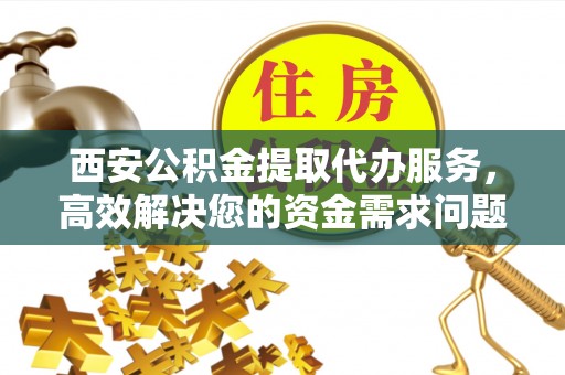 昆山西安公积金提取代办服务，高效解决您的资金需求问题