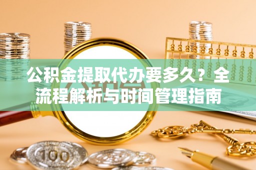 昆山公积金提取代办要多久？全流程解析与时间管理指南