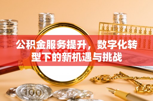 昆山公积金服务提升，数字化转型下的新机遇与挑战