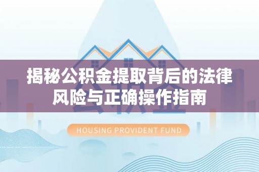 昆山揭秘公积金提取背后的法律风险与正确操作指南
