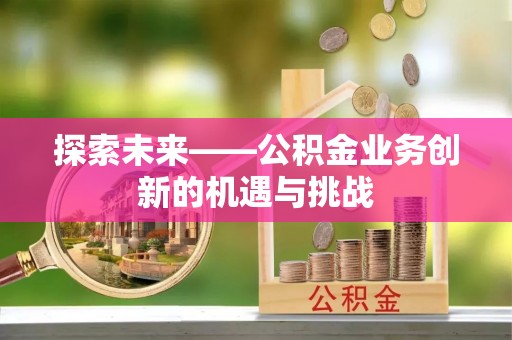 昆山探索未来——公积金业务创新的机遇与挑战