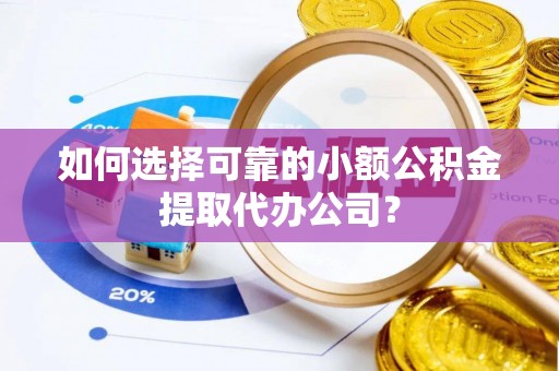 昆山如何选择可靠的小额公积金提取代办公司？