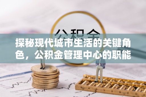 昆山探秘现代城市生活的关键角色，公积金管理中心的职能与影响