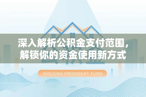 昆山深入解析公积金支付范围，解锁你的资金使用新方式