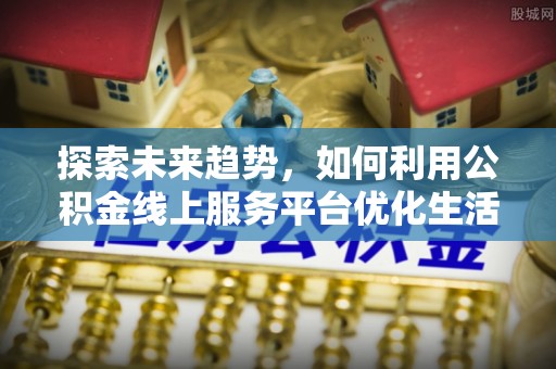 昆山探索未来趋势，如何利用公积金线上服务平台优化生活
