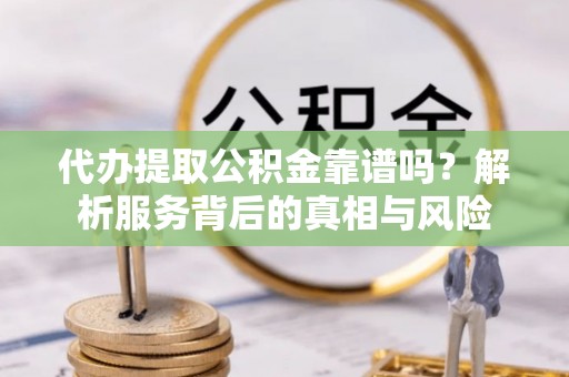 昆山代办提取公积金靠谱吗？解析服务背后的真相与风险