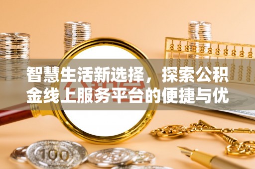 昆山智慧生活新选择，探索公积金线上服务平台的便捷与优势