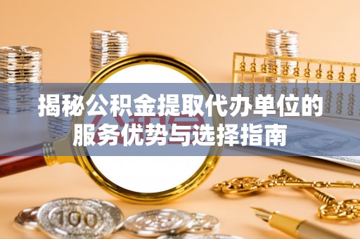 昆山揭秘公积金提取代办单位的服务优势与选择指南