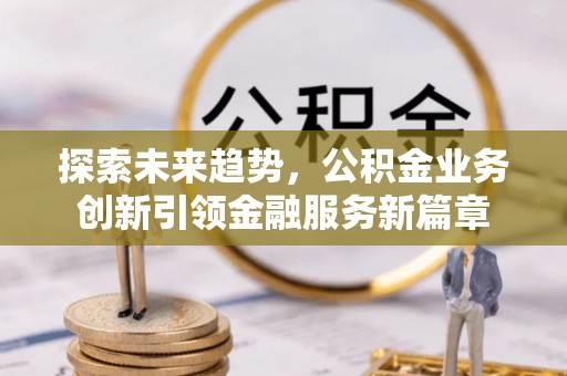 昆山探索未来趋势，公积金业务创新引领金融服务新篇章