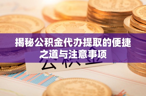 昆山揭秘公积金代办提取的便捷之道与注意事项