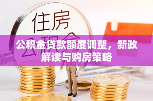 昆山公积金贷款额度调整，新政解读与购房策略