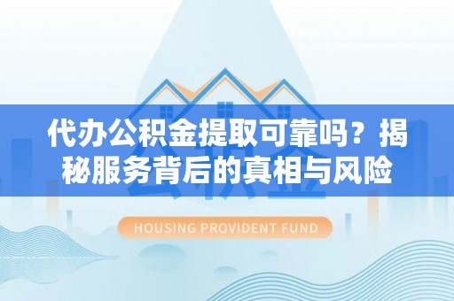 昆山代办公积金提取可靠吗？揭秘服务背后的真相与风险