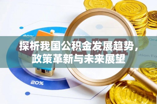 昆山探析我国公积金发展趋势，政策革新与未来展望