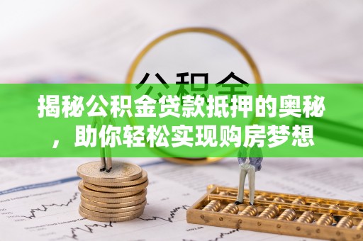 昆山揭秘公积金贷款抵押的奥秘，助你轻松实现购房梦想