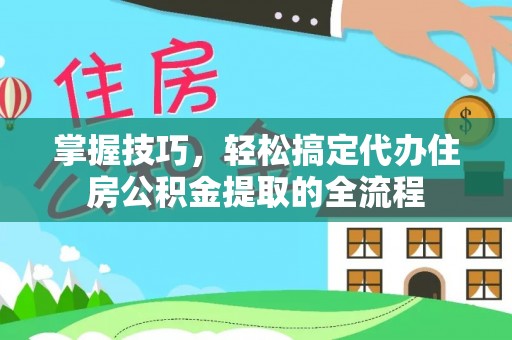 昆山掌握技巧，轻松搞定代办住房公积金提取的全流程