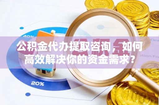 昆山公积金代办提取咨询，如何高效解决你的资金需求？