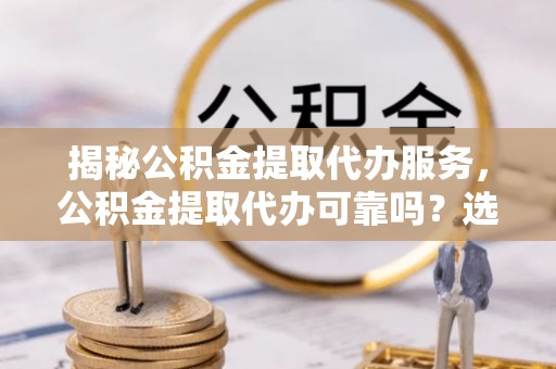 昆山揭秘公积金提取代办服务，公积金提取代办可靠吗？选择需谨慎