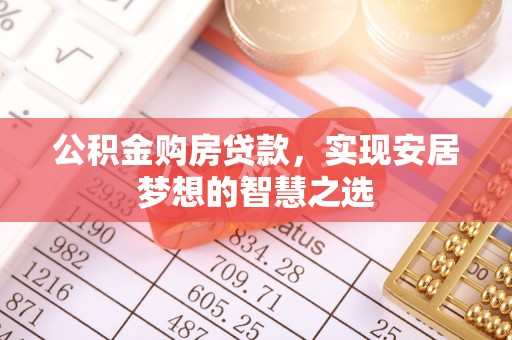 昆山公积金购房贷款，实现安居梦想的智慧之选