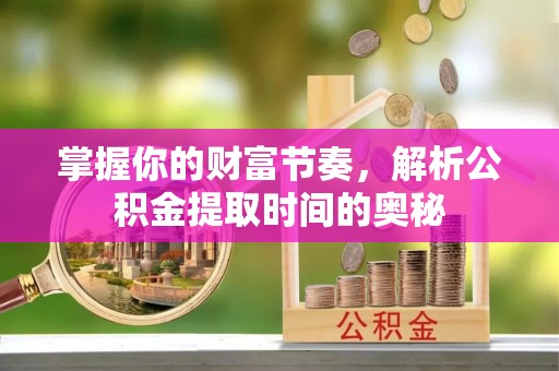 昆山掌握你的财富节奏，解析公积金提取时间的奥秘