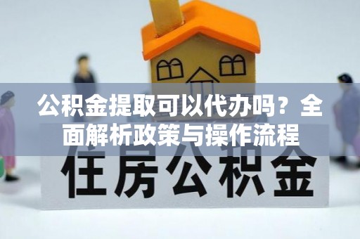 昆山公积金提取可以代办吗？全面解析政策与操作流程