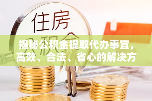 昆山揭秘公积金提取代办事宜，高效、合法、省心的解决方案