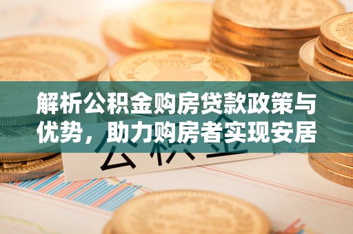 昆山解析公积金购房贷款政策与优势，助力购房者实现安居梦想