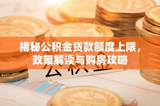 昆山揭秘公积金贷款额度上限，政策解读与购房攻略